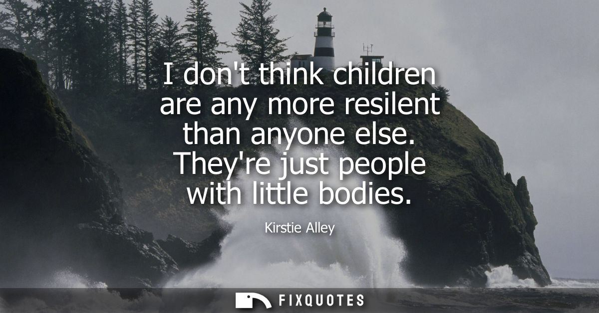 I dont think children are any more resilent than anyone else. Theyre just people with little bodies