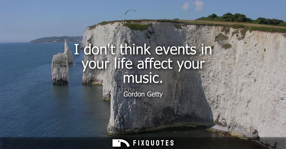 I dont think events in your life affect your music