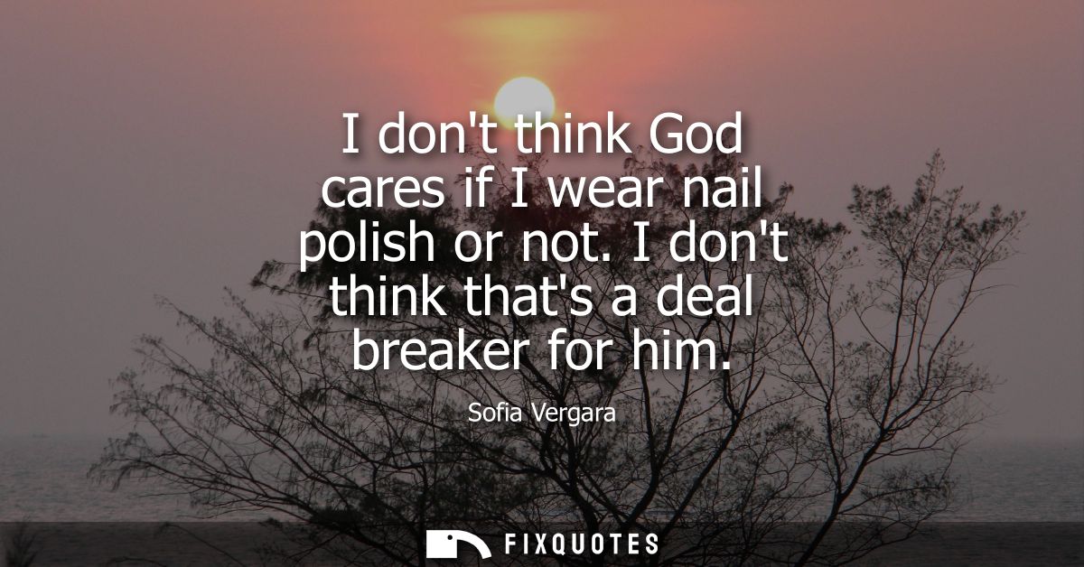 I dont think God cares if I wear nail polish or not. I dont think thats a deal breaker for him - Sofia Vergara