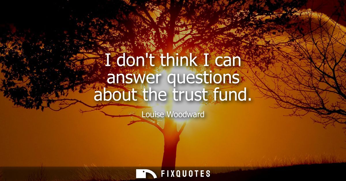 I dont think I can answer questions about the trust fund
