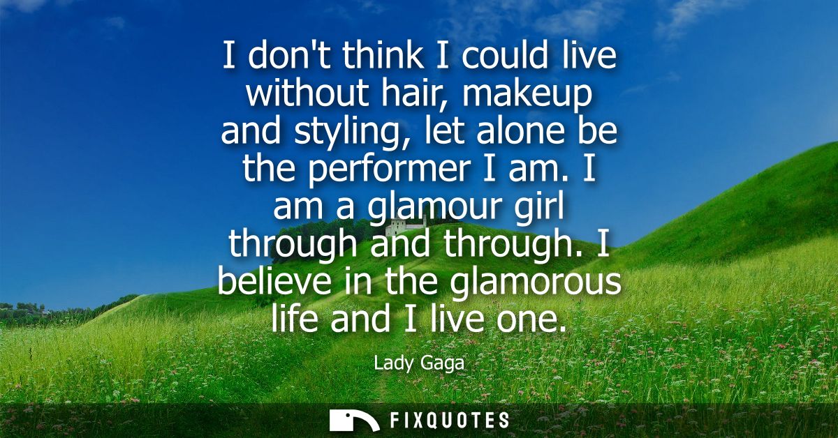 I dont think I could live without hair, makeup and styling, let alone be the performer I am. I am a glamour girl through