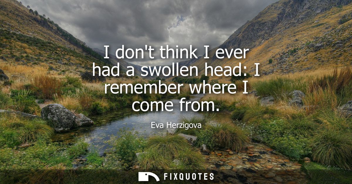 I dont think I ever had a swollen head: I remember where I come from