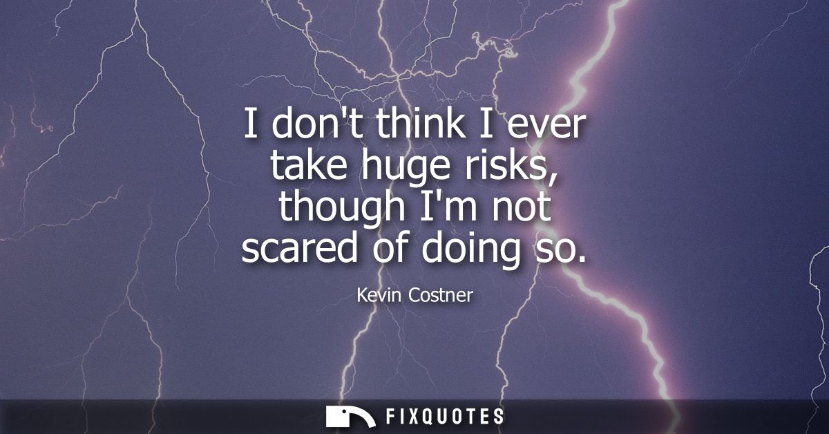 I dont think I ever take huge risks, though Im not scared of doing so