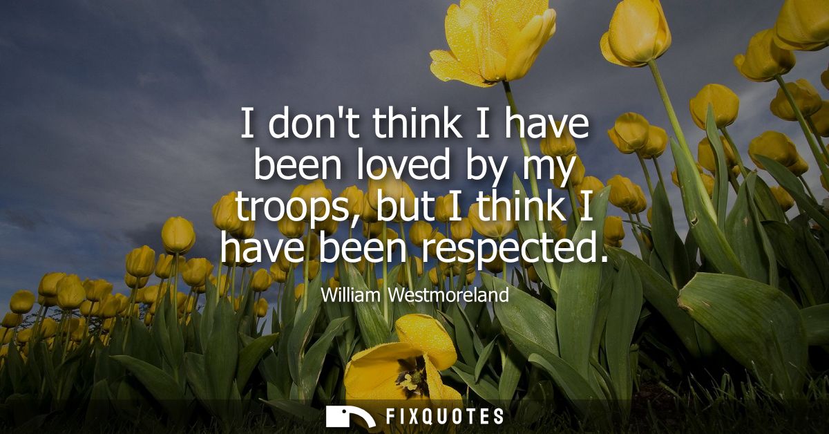 I dont think I have been loved by my troops, but I think I have been respected