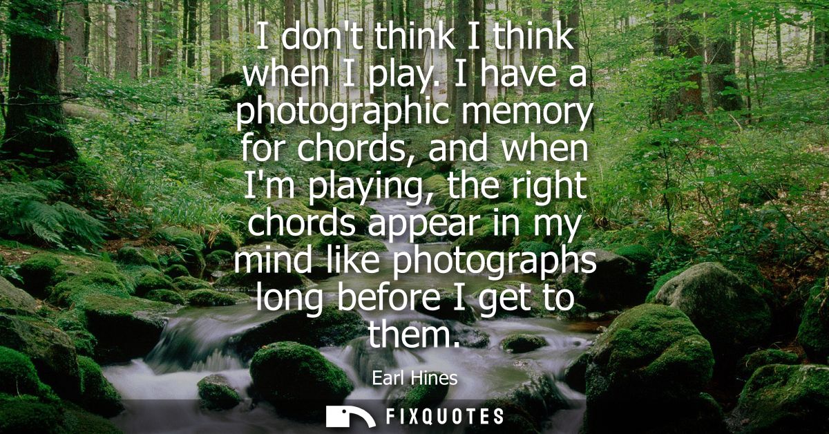 I dont think I think when I play. I have a photographic memory for chords, and when Im playing, the right chords appear 