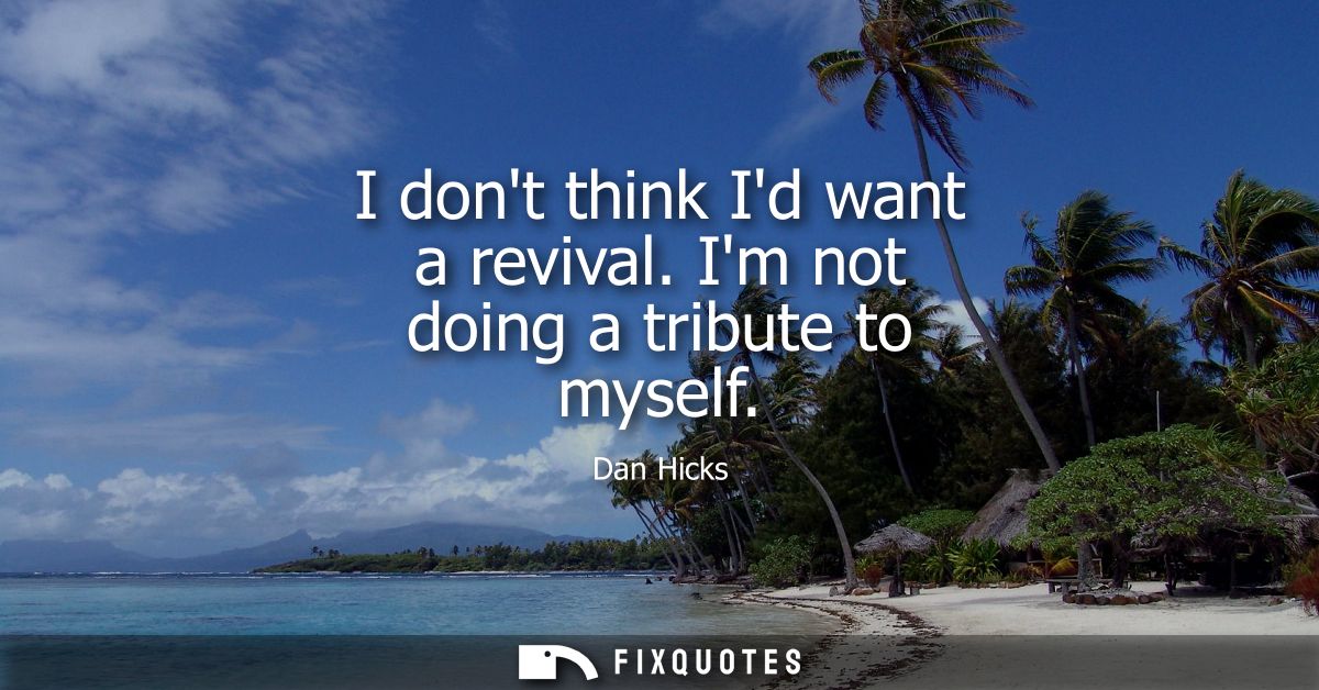 I dont think Id want a revival. Im not doing a tribute to myself