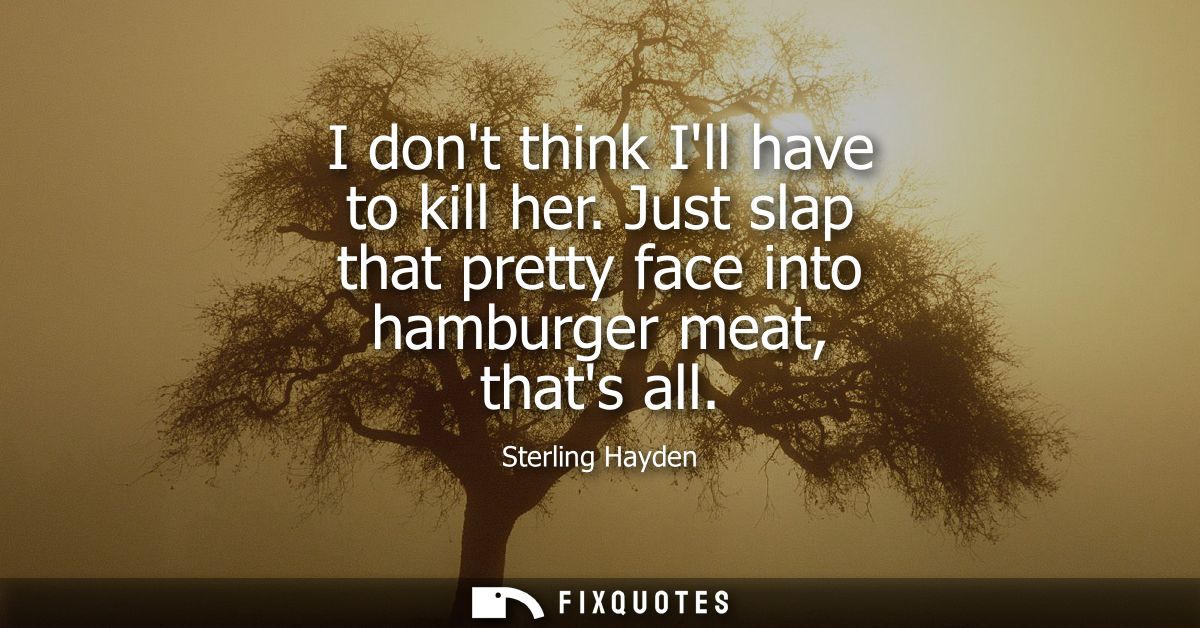I dont think Ill have to kill her. Just slap that pretty face into hamburger meat, thats all