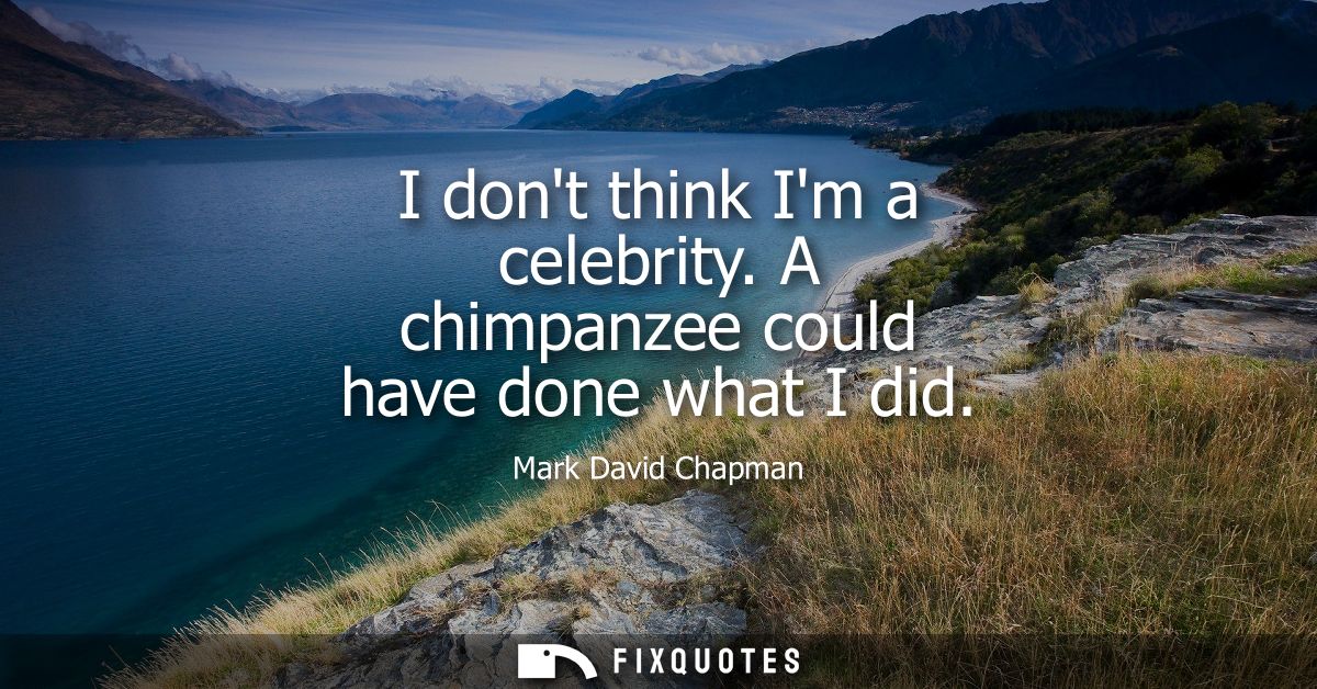 I dont think Im a celebrity. A chimpanzee could have done what I did