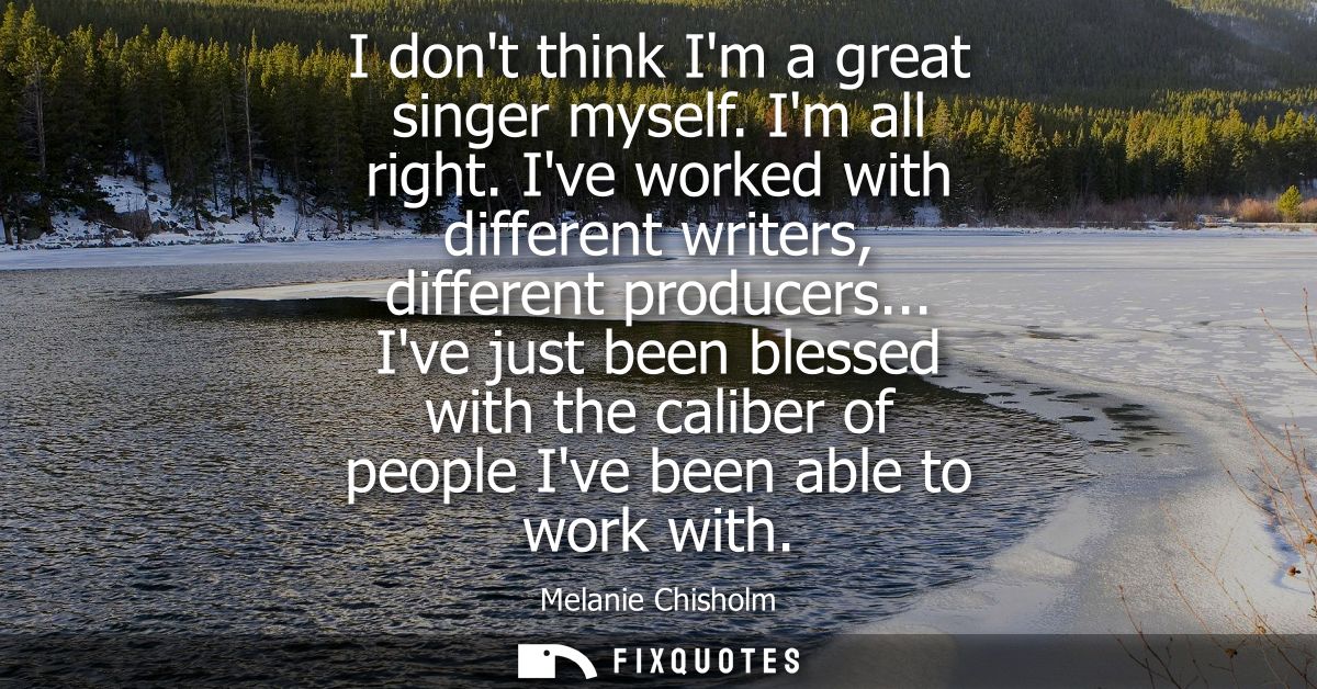 I dont think Im a great singer myself. Im all right. Ive worked with different writers, different producers...