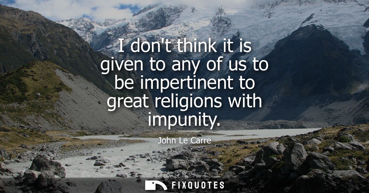 I dont think it is given to any of us to be impertinent to great religions with impunity