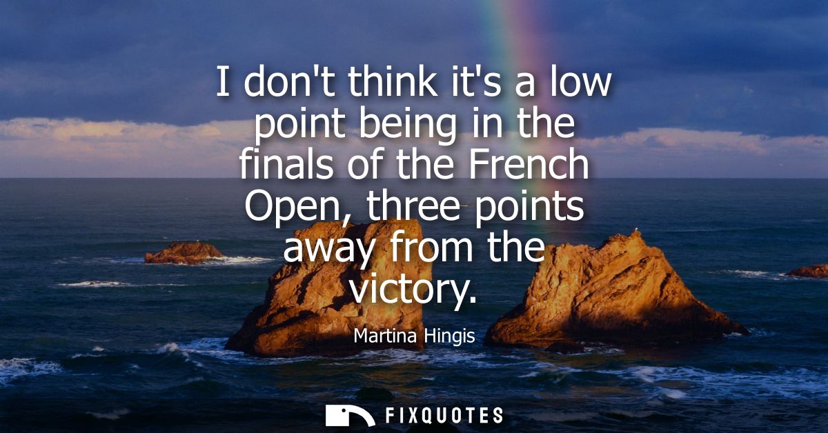 I dont think its a low point being in the finals of the French Open, three points away from the victory