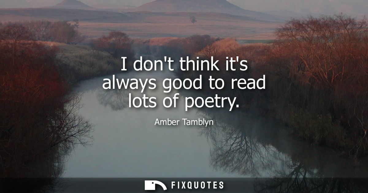 I dont think its always good to read lots of poetry