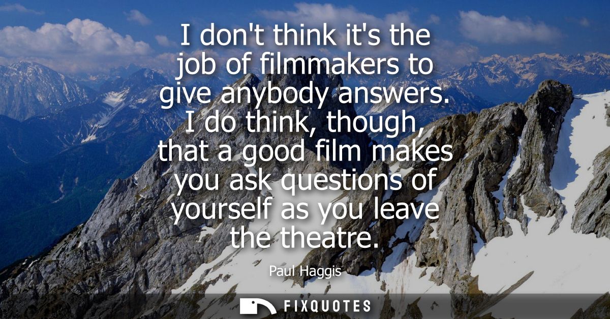 I dont think its the job of filmmakers to give anybody answers. I do think, though, that a good film makes you ask quest