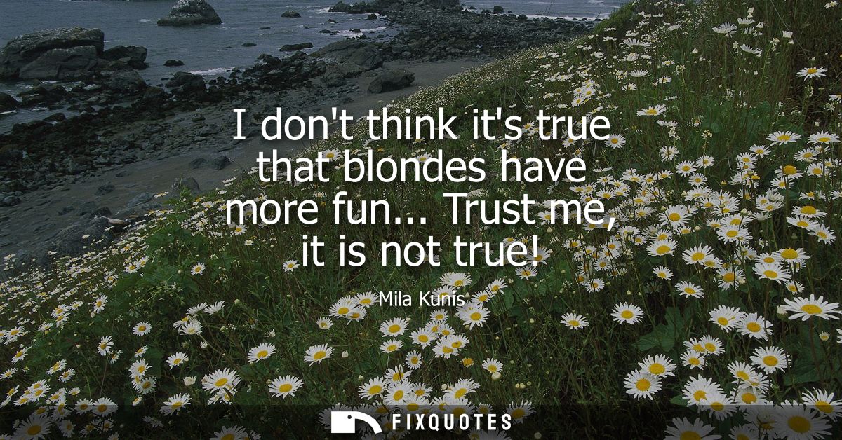 I dont think its true that blondes have more fun... Trust me, it is not true!