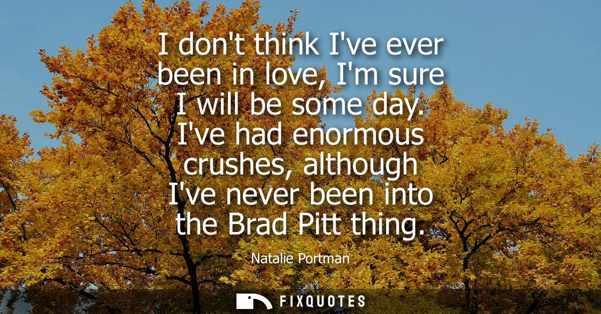 I dont think Ive ever been in love, Im sure I will be some day. Ive had enormous crushes, although Ive never been into t
