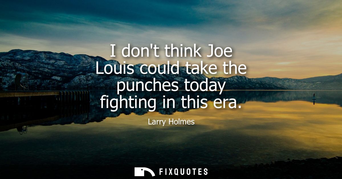 I dont think Joe Louis could take the punches today fighting in this era
