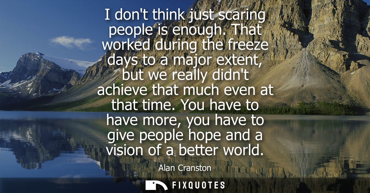 I dont think just scaring people is enough. That worked during the freeze days to a major extent, but we really didnt ac