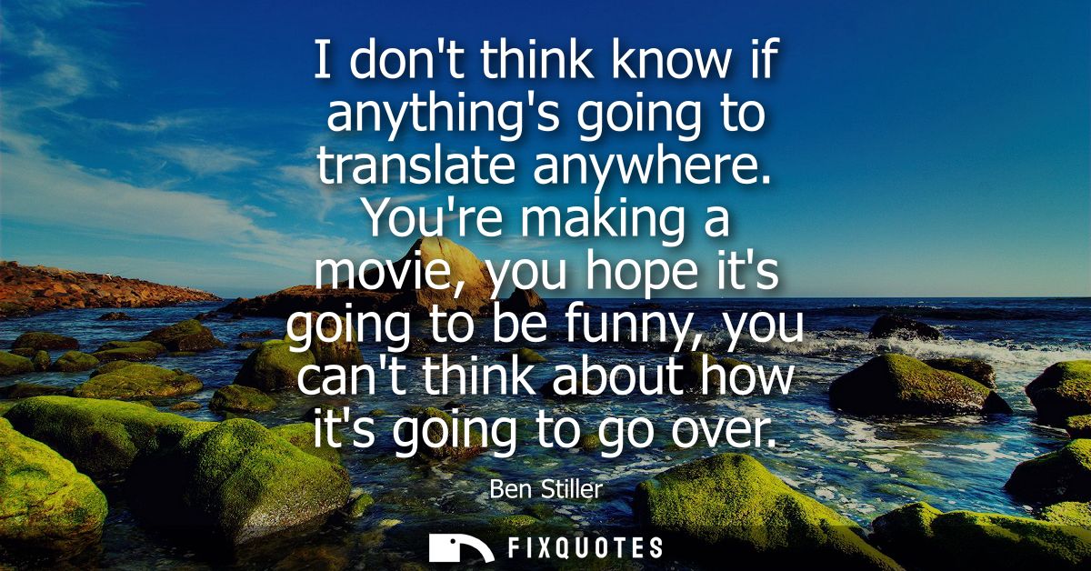 I dont think know if anythings going to translate anywhere. Youre making a movie, you hope its going to be funny, you ca