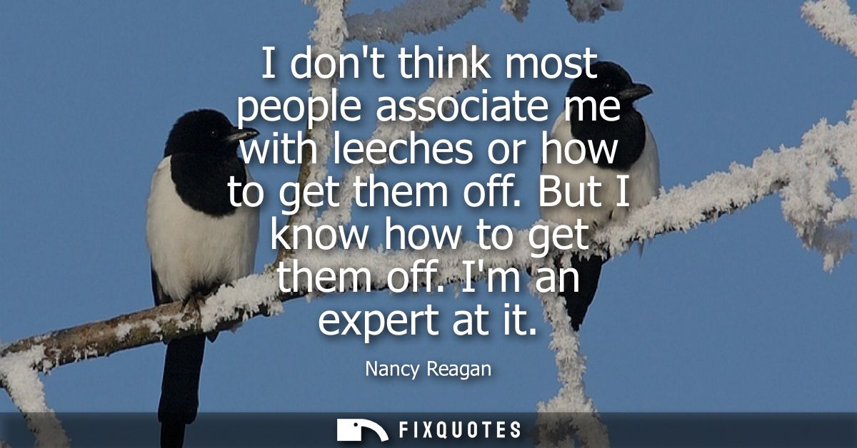 I dont think most people associate me with leeches or how to get them off. But I know how to get them off. Im an expert 
