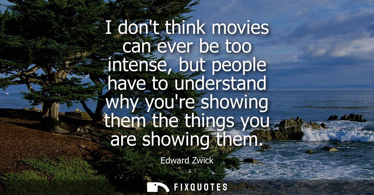 I dont think movies can ever be too intense, but people have to understand why youre showing them the things you are sho