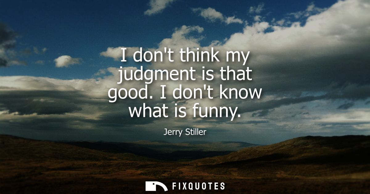 I dont think my judgment is that good. I dont know what is funny