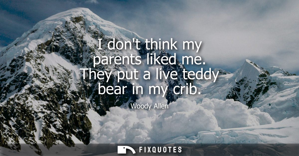 I dont think my parents liked me. They put a live teddy bear in my crib - Woody Allen