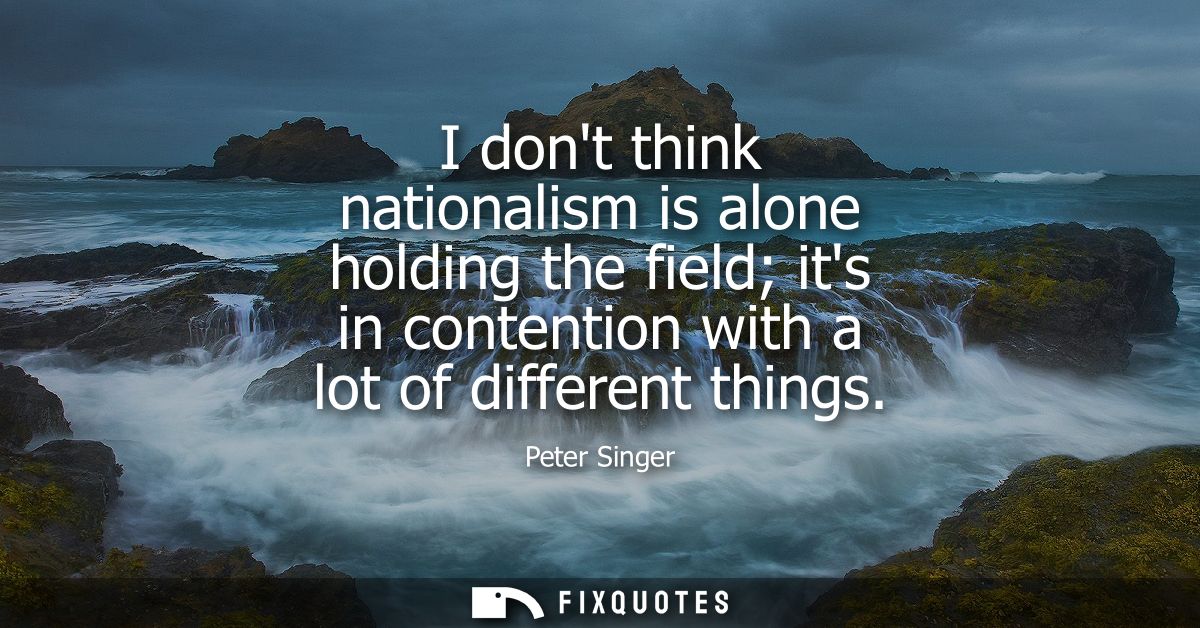 I dont think nationalism is alone holding the field its in contention with a lot of different things