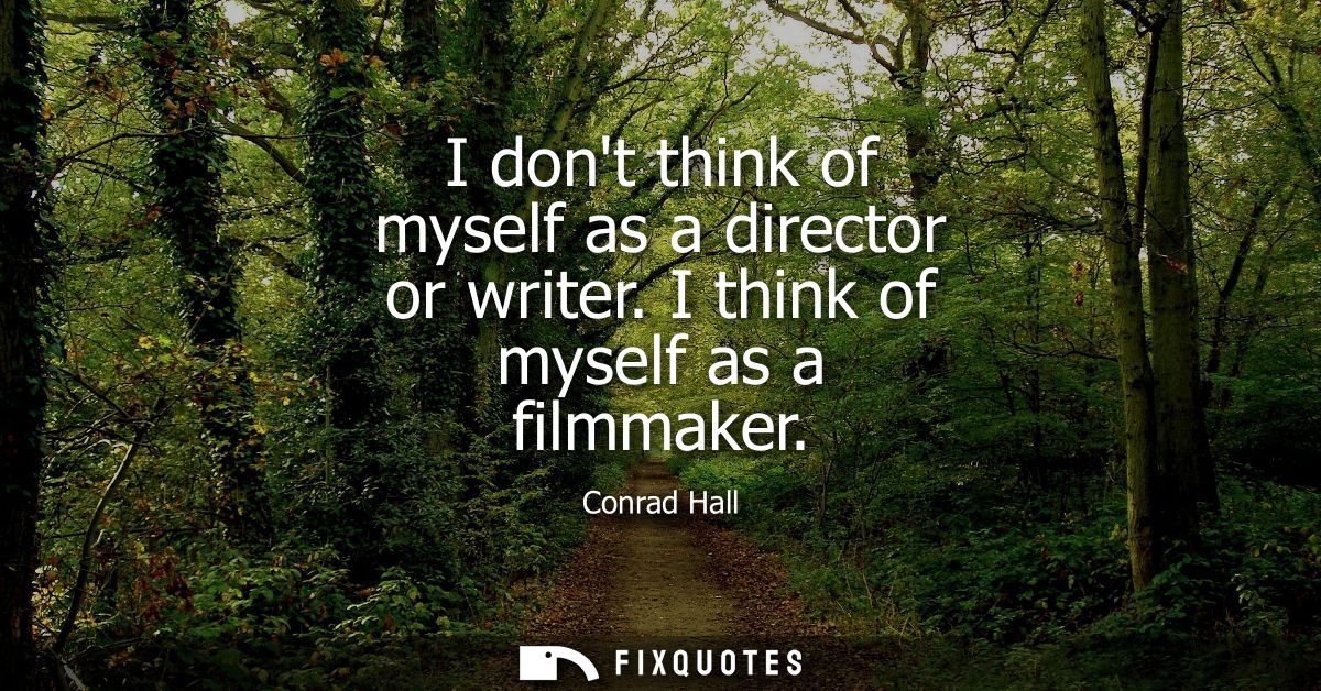 I dont think of myself as a director or writer. I think of myself as a filmmaker