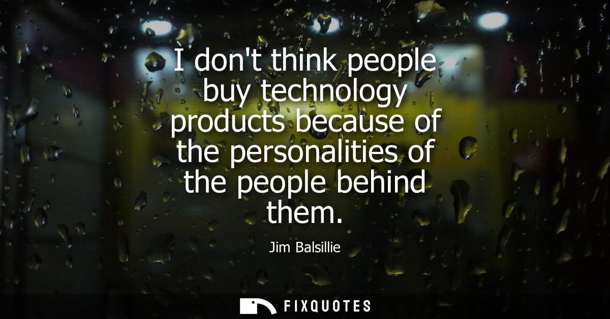I dont think people buy technology products because of the personalities of the people behind them