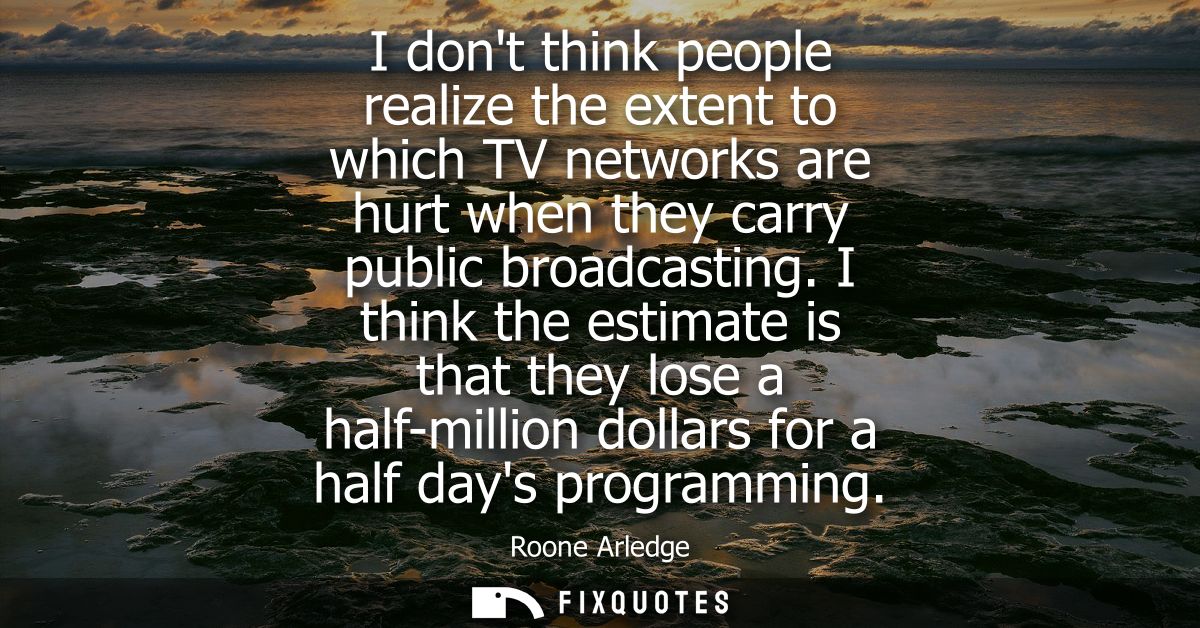 I dont think people realize the extent to which TV networks are hurt when they carry public broadcasting.