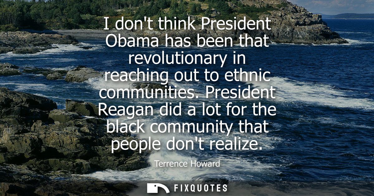 I dont think President Obama has been that revolutionary in reaching out to ethnic communities. President Reagan did a l