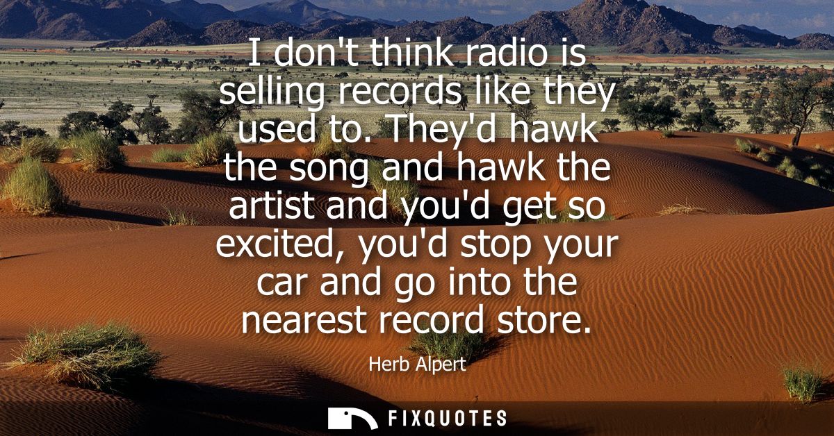 I dont think radio is selling records like they used to. Theyd hawk the song and hawk the artist and youd get so excited