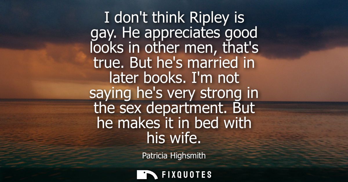 I dont think Ripley is gay. He appreciates good looks in other men, thats true. But hes married in later books.