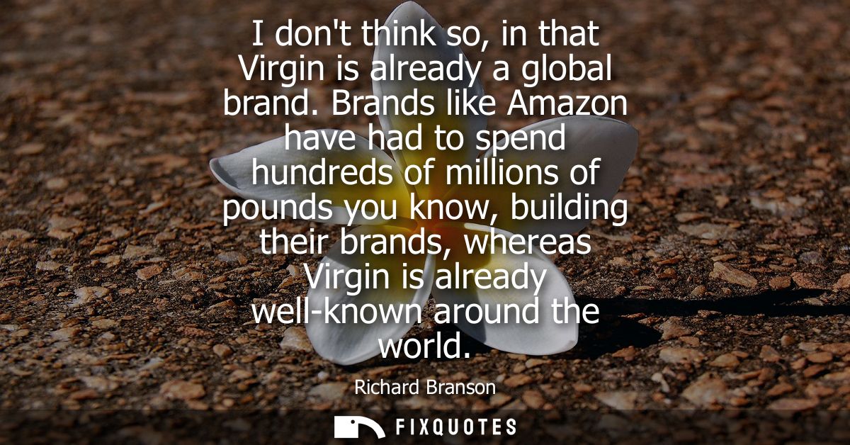 I dont think so, in that Virgin is already a global brand. Brands like Amazon have had to spend hundreds of millions of 