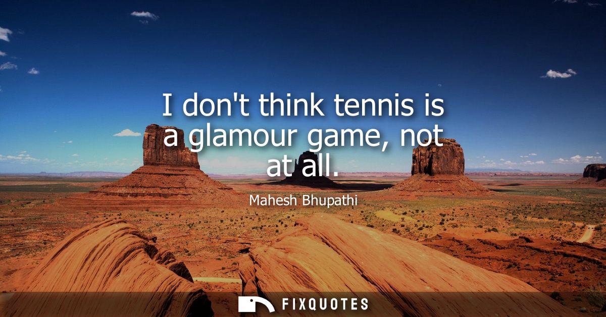 I dont think tennis is a glamour game, not at all
