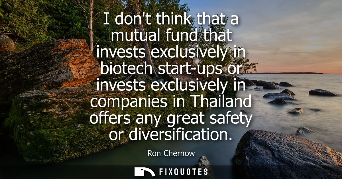 I dont think that a mutual fund that invests exclusively in biotech start-ups or invests exclusively in companies in Tha