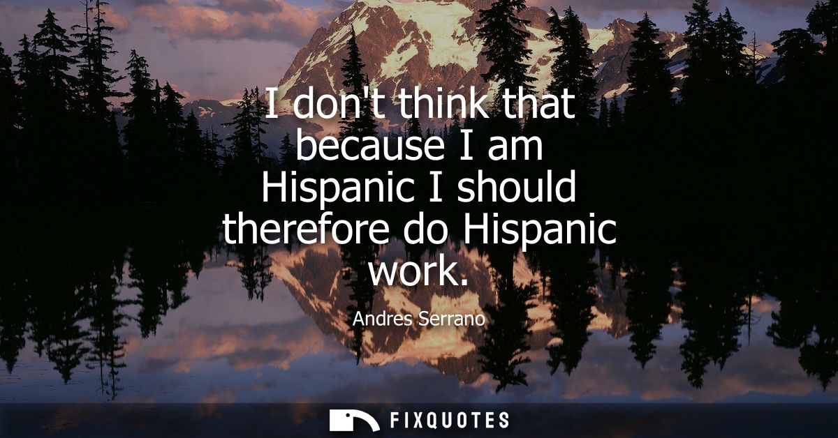 I dont think that because I am Hispanic I should therefore do Hispanic work