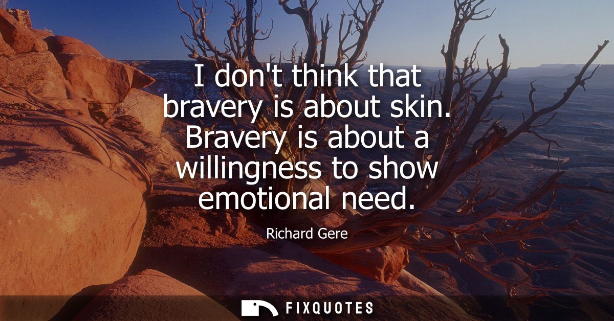I dont think that bravery is about skin. Bravery is about a willingness to show emotional need