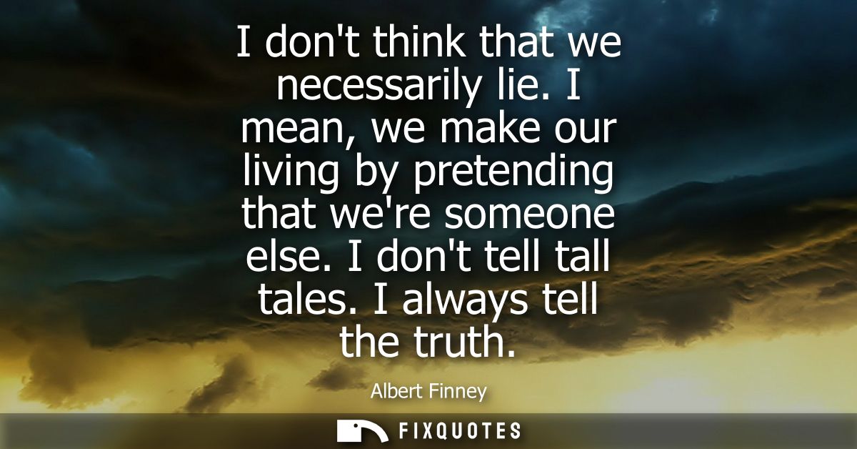 I dont think that we necessarily lie. I mean, we make our living by pretending that were someone else. I dont tell tall 