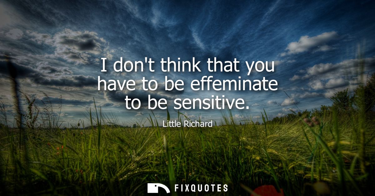 I dont think that you have to be effeminate to be sensitive