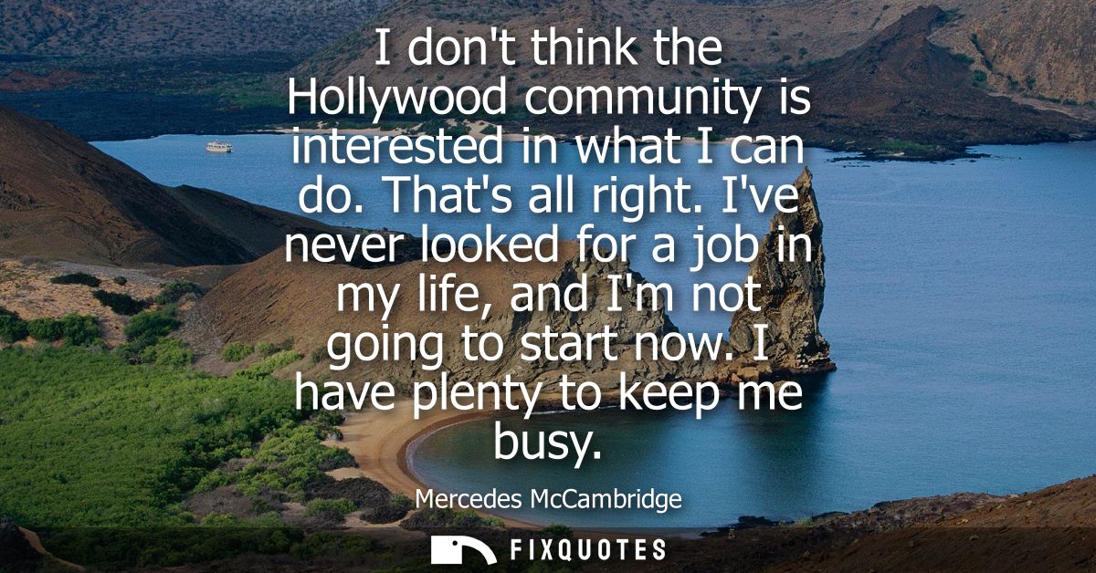 I dont think the Hollywood community is interested in what I can do. Thats all right. Ive never looked for a job in my l