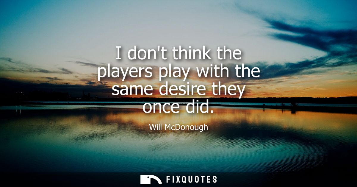 I dont think the players play with the same desire they once did
