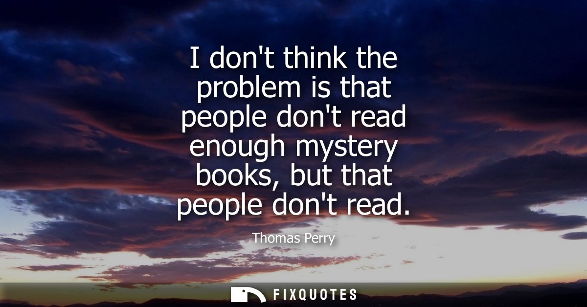 I dont think the problem is that people dont read enough mystery books, but that people dont read