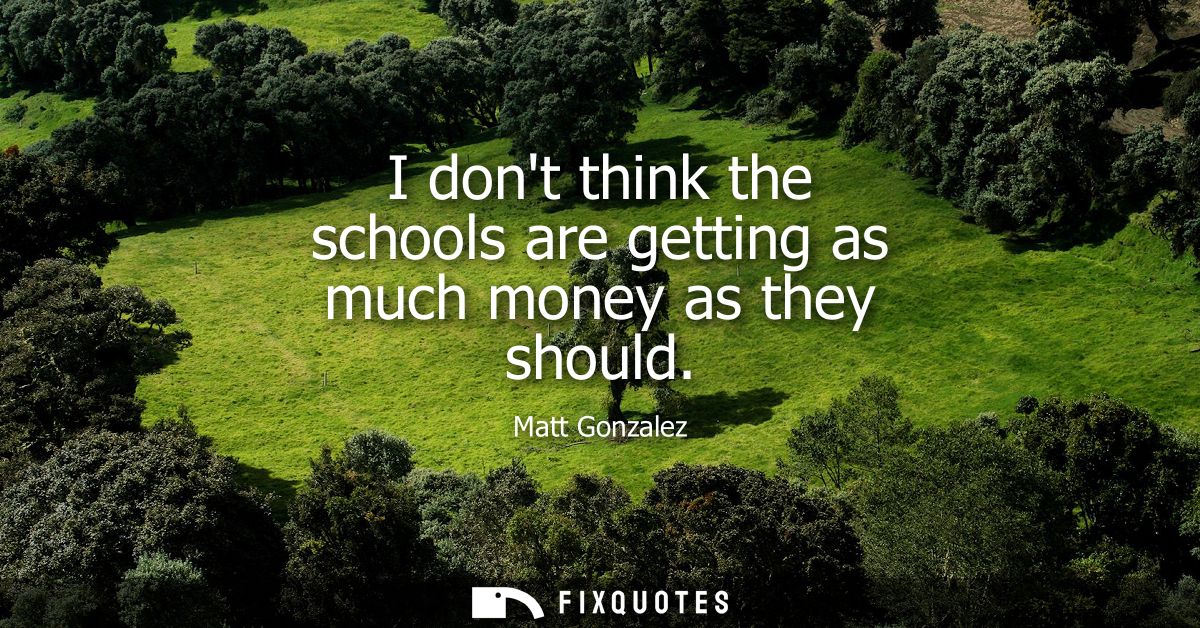 I dont think the schools are getting as much money as they should