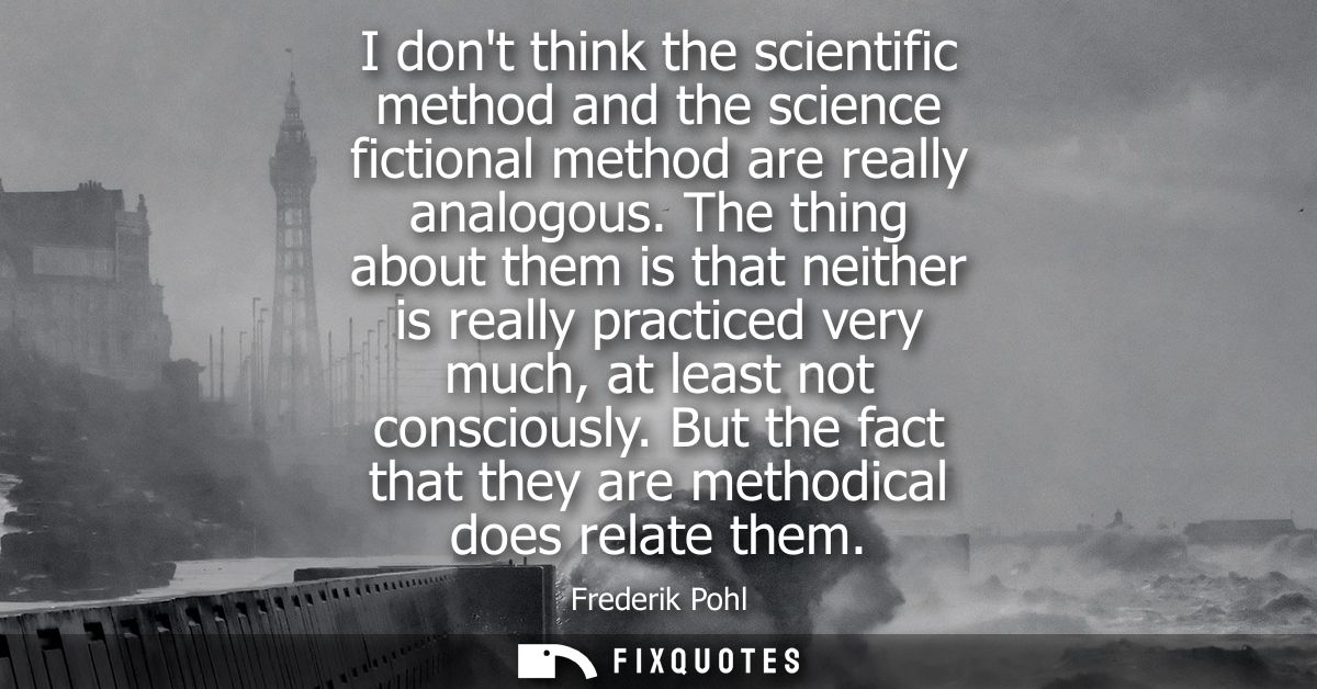 I dont think the scientific method and the science fictional method are really analogous. The thing about them is that n