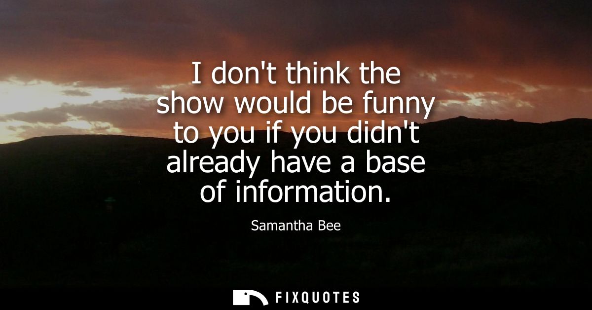 I dont think the show would be funny to you if you didnt already have a base of information