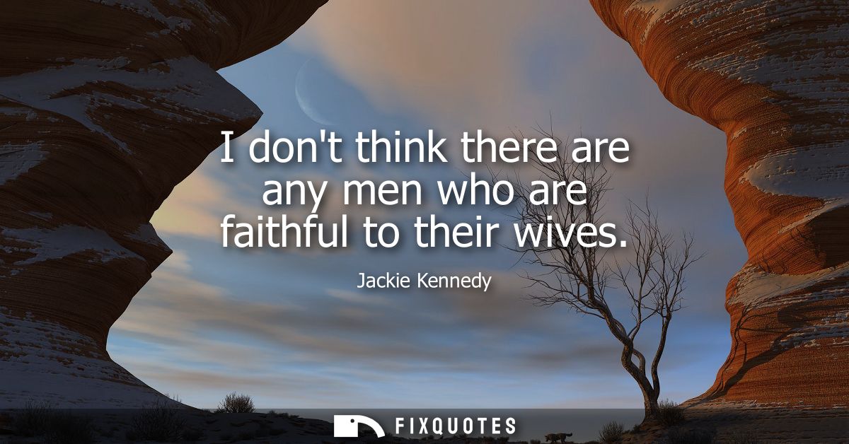 I dont think there are any men who are faithful to their wives