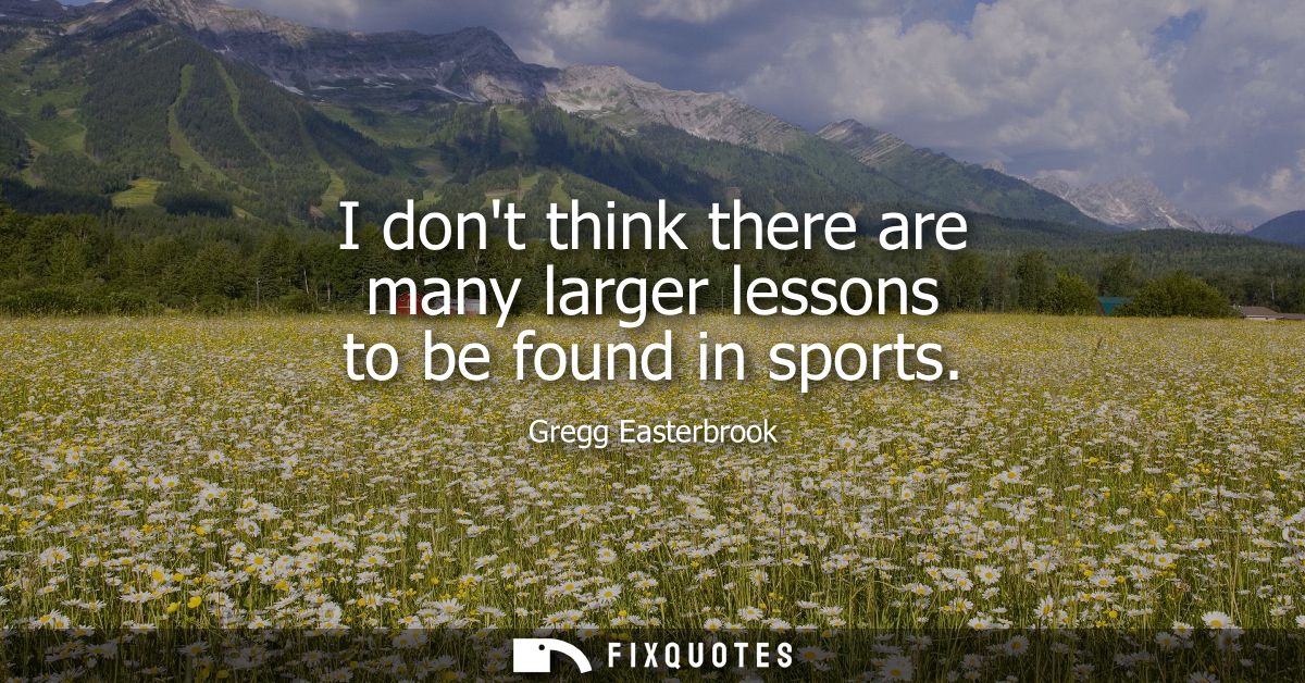 I dont think there are many larger lessons to be found in sports
