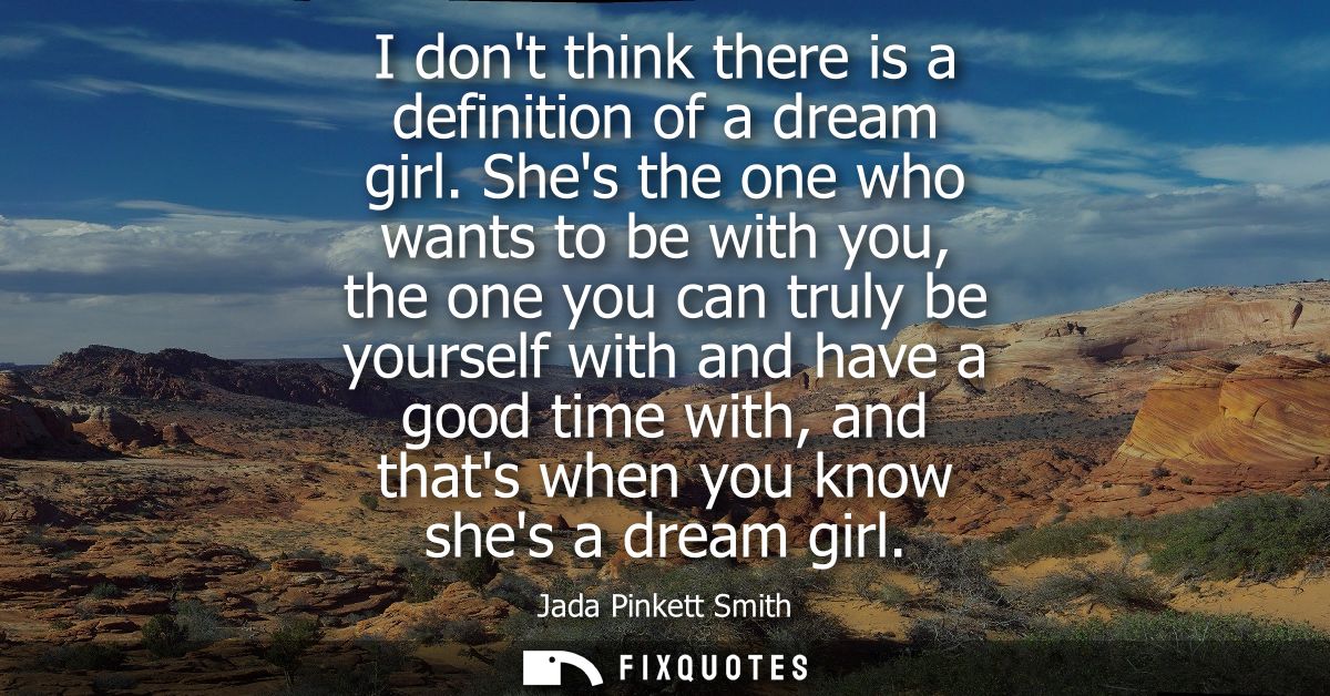 I dont think there is a definition of a dream girl. Shes the one who wants to be with you, the one you can truly be your