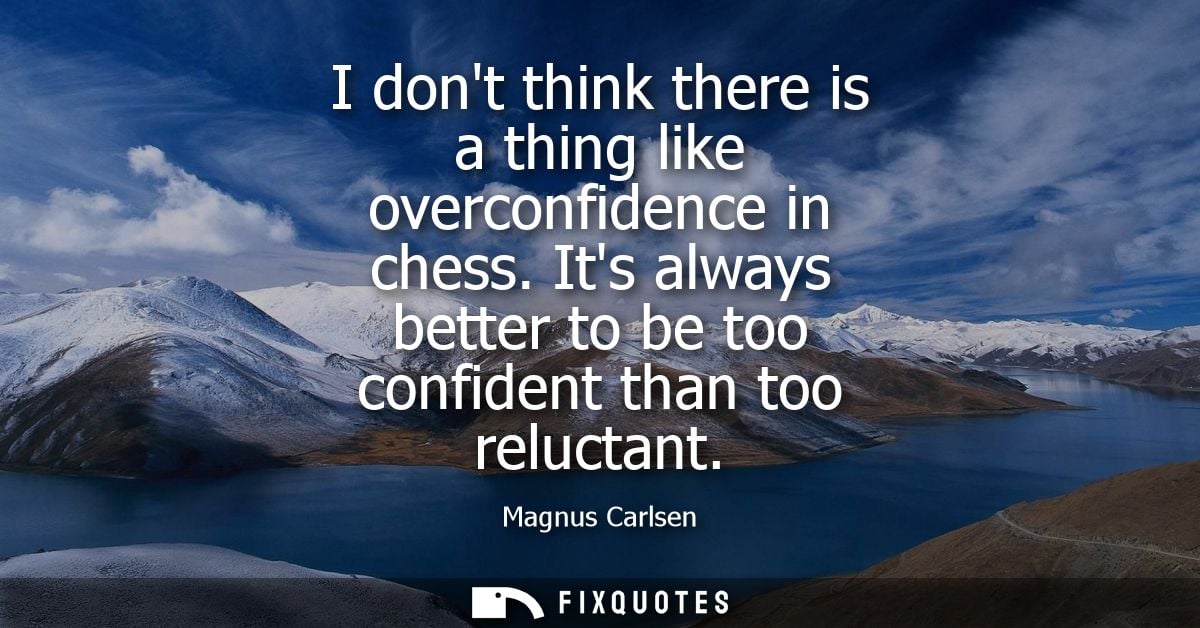 I dont think there is a thing like overconfidence in chess. Its always better to be too confident than too reluctant